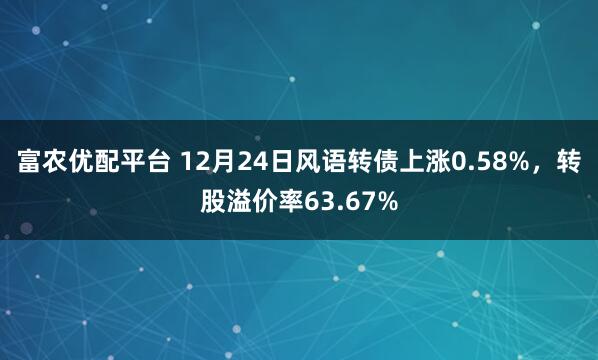 富农优配平台 12月24日风语转债上涨0.58%，转股溢价率63.67%
