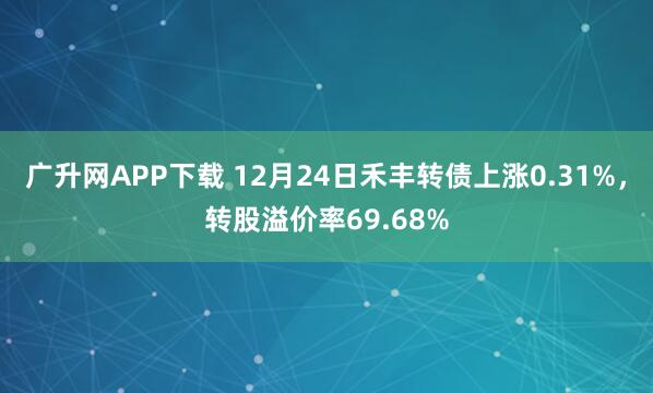 广升网APP下载 12月24日禾丰转债上涨0.31%，转股溢价率69.68%