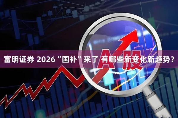 富明证券 2026“国补”来了 有哪些新变化新趋势？