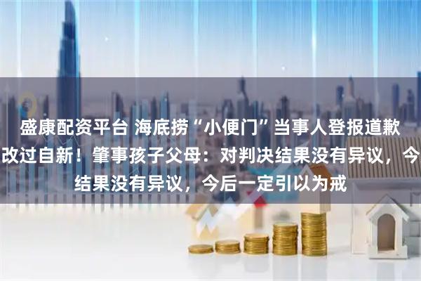 盛康配资平台 海底捞“小便门”当事人登报道歉：会吸取教训，改过自新！肇事孩子父母：对判决结果没有异议，今后一定引以为戒