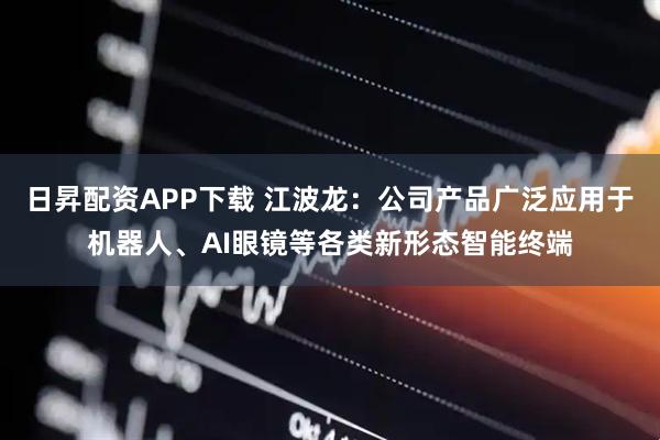日昇配资APP下载 江波龙:公司产品广泛应用于机器人、AI眼镜等各类新形态智能终端