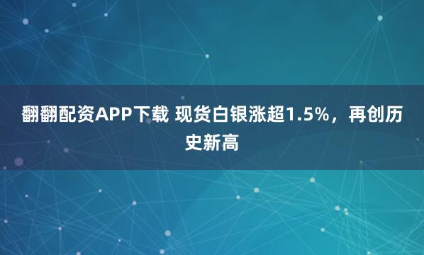 翻翻配资APP下载 现货白银涨超1.5%，再创历史新高