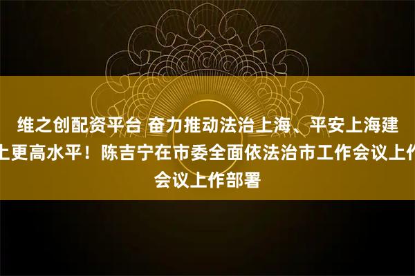 维之创配资平台 奋力推动法治上海、平安上海建设迈上更高水平！陈吉宁在市委全面依法治市工作会议上作部署