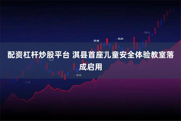 配资杠杆炒股平台 淇县首座儿童安全体验教室落成启用