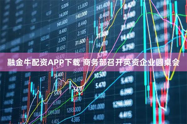 融金牛配资APP下载 商务部召开英资企业圆桌会
