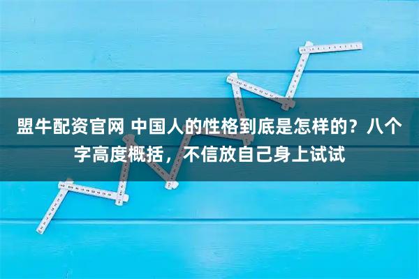 盟牛配资官网 中国人的性格到底是怎样的？八个字高度概括，不信放自己身上试试
