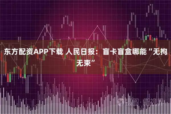 东方配资APP下载 人民日报：盲卡盲盒哪能“无拘无束”