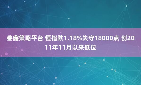 叁鑫策略平台 恒指跌1.18%失守18000点 创2011年11月以来低位