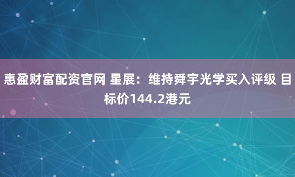 惠盈财富配资官网 星展：维持舜宇光学买入评级 目标价144.2港元