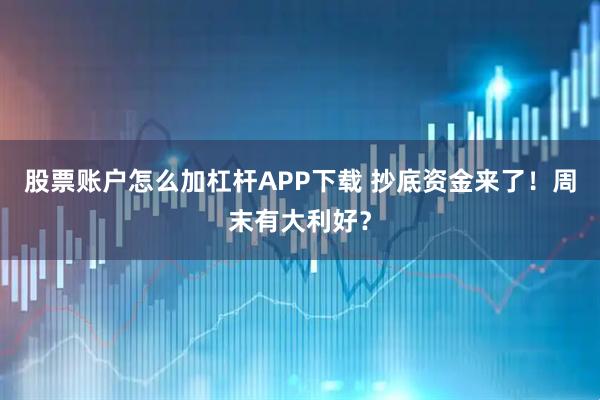 股票账户怎么加杠杆APP下载 抄底资金来了！周末有大利好？