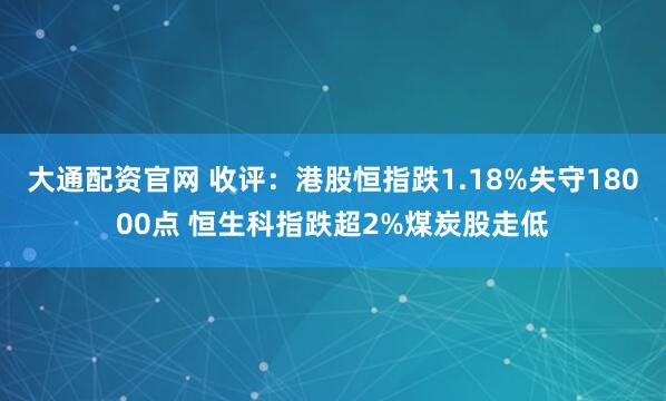 大通配资官网 收评：港股恒指跌1.18%失守18000点 恒生科指跌超2%煤炭股走低