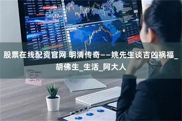 股票在线配资官网 明清传奇——姚先生谈吉凶祸福_胡佛生_生活_阿大人