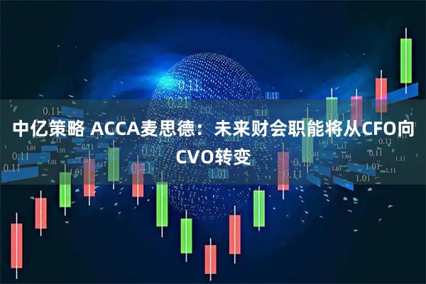 中亿策略 ACCA麦思德：未来财会职能将从CFO向CVO转变