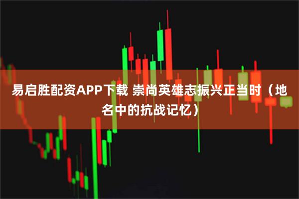 易启胜配资APP下载 崇尚英雄志振兴正当时（地名中的抗战记忆）