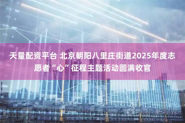 天量配资平台 北京朝阳八里庄街道2025年度志愿者“心”征程主题活动圆满收官