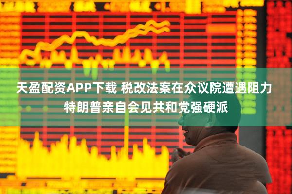 天盈配资APP下载 税改法案在众议院遭遇阻力 特朗普亲自会见共和党强硬派
