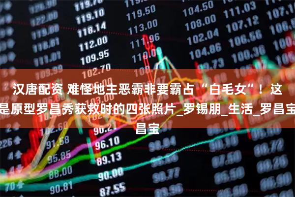 汉唐配资 难怪地主恶霸非要霸占 “白毛女”！这是原型罗昌秀获救时的四张照片_罗锡朋_生活_罗昌宝