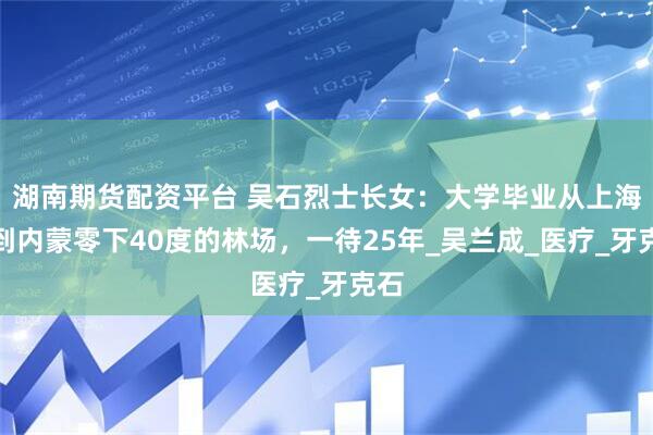 湖南期货配资平台 吴石烈士长女：大学毕业从上海分到内蒙零下40度的林场，一待25年_吴兰成_医疗_牙克石