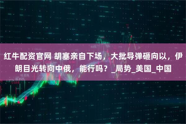 红牛配资官网 胡塞亲自下场，大批导弹砸向以，伊朗目光转向中俄，能行吗？_局势_美国_中国