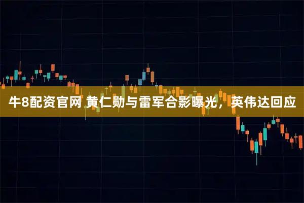 牛8配资官网 黄仁勋与雷军合影曝光,英伟达回应