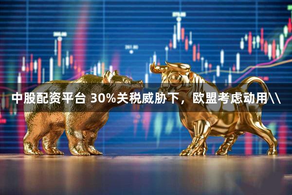 中股配资平台 30%关税威胁下，欧盟考虑动用\