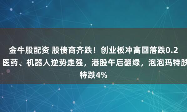 金牛股配资 股债商齐跌！创业板冲高回落跌0.2%，医药、机器人逆势走强，港股午后翻绿，泡泡玛特跌4%