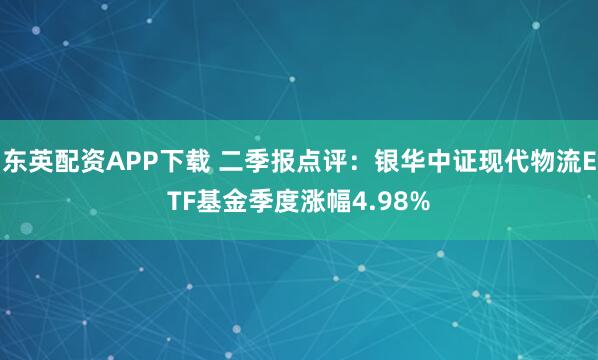 东英配资APP下载 二季报点评：银华中证现代物流ETF基金季度涨幅4.98%