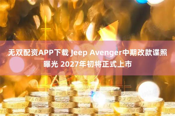 无双配资APP下载 Jeep Avenger中期改款谍照曝光 2027年初将正式上市
