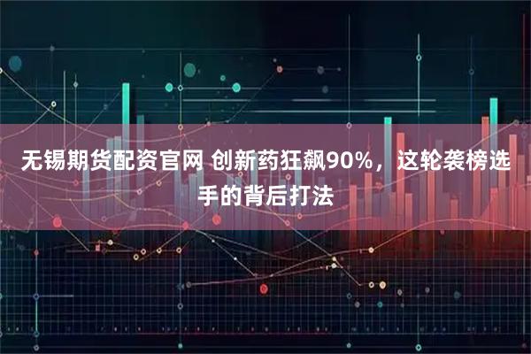 无锡期货配资官网 创新药狂飙90%，这轮袭榜选手的背后打法