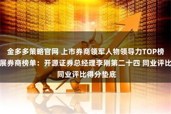 金多多策略官网 上市券商领军人物领导力TOP榜丨成长发展券商榜单:开源证券总经理李刚第二十四 同业评比得分垫底