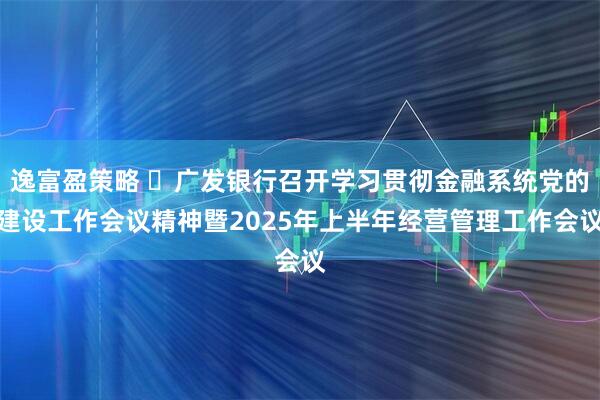 逸富盈策略 ​广发银行召开学习贯彻金融系统党的建设工作会议精神暨2025年上半年经营管理工作会议