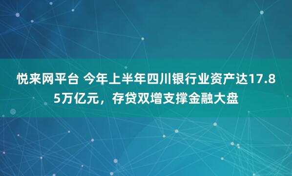 悦来网平台 今年上半年四川银行业资产达17.85万亿元,存贷双增支撑金融大盘