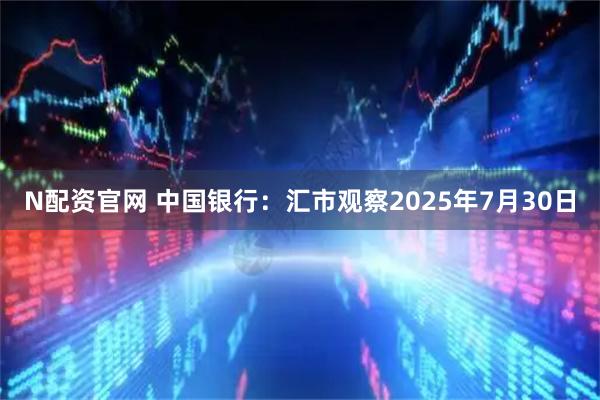 N配资官网 中国银行：汇市观察2025年7月30日