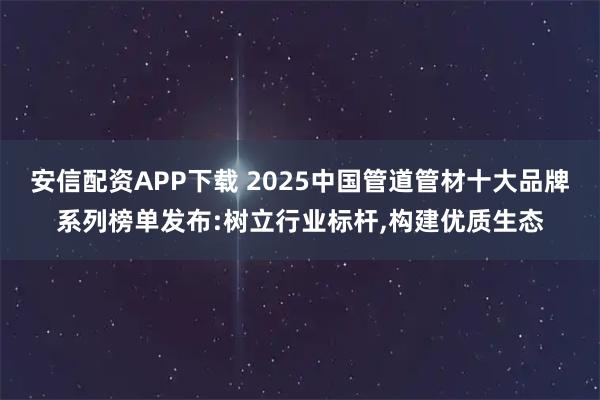 安信配资APP下载 2025中国管道管材十大品牌系列榜单发布:树立行业标杆,构建优质生态