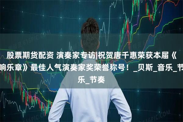 股票期货配资 演奏家专访|祝贺唐千惠荣获本届《奏响乐章》最佳人气演奏家奖荣誉称号！_贝斯_音乐_节奏