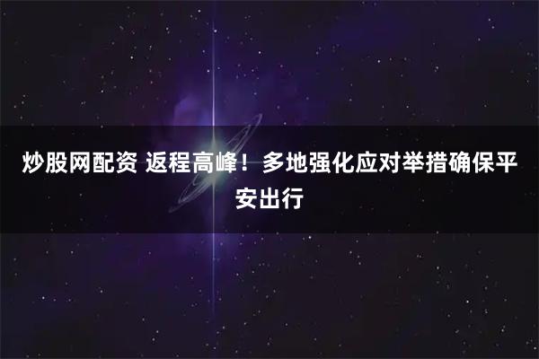 炒股网配资 返程高峰！多地强化应对举措确保平安出行