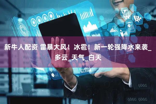 新牛人配资 雷暴大风！冰雹！新一轮强降水来袭_多云_天气_白天