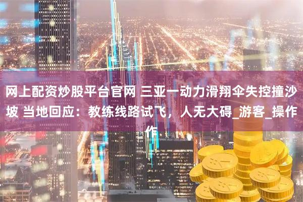 网上配资炒股平台官网 三亚一动力滑翔伞失控撞沙坡 当地回应：教练线路试飞，人无大碍_游客_操作