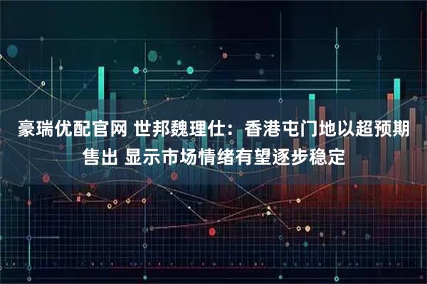 豪瑞优配官网 世邦魏理仕:香港屯门地以超预期售出 显示市场情绪有望逐步稳定