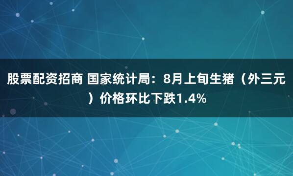 股票配资招商 国家统计局：8月上旬生猪（外三元）价格环比下跌1.4%