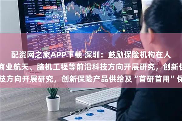配资网之家APP下载 深圳：鼓励保险机构在人形机器人、量子科技、商业航天、脑机工程等前沿科技方向开展研究，创新保险产品供给及“首研首用”保障