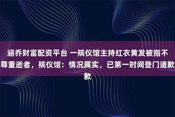涵乔财富配资平台 一殡仪馆主持红衣黄发被指不尊重逝者，殡仪馆：情况属实，已第一时间登门道歉