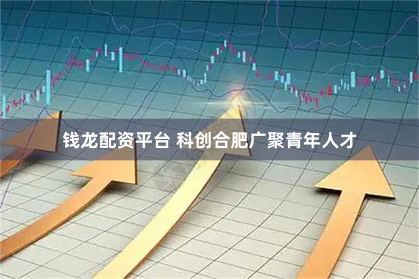 钱龙配资平台 科创合肥广聚青年人才