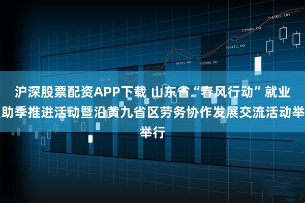 沪深股票配资APP下载 山东省“春风行动”就业援助季推进活动暨沿黄九省区劳务协作发展交流活动举行