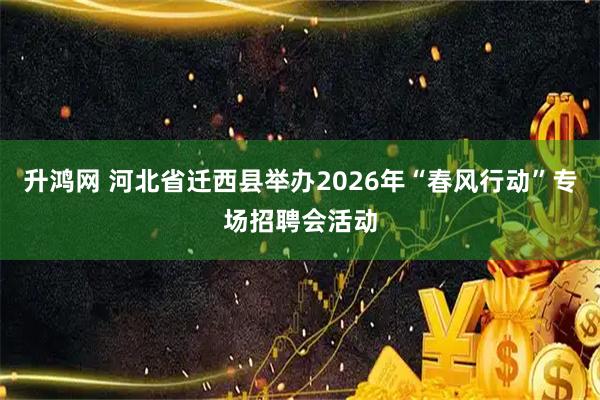 升鸿网 河北省迁西县举办2026年“春风行动”专场招聘会活动
