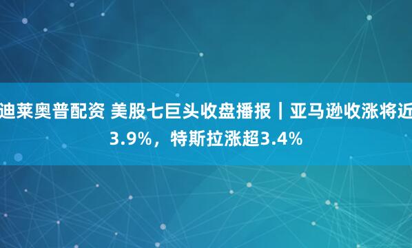 迪莱奥普配资 美股七巨头收盘播报｜亚马逊收涨将近3.9%，特斯拉涨超3.4%