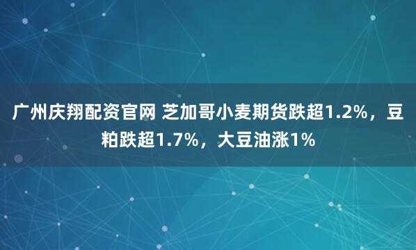 广州庆翔配资官网 芝加哥小麦期货跌超1.2%，豆粕跌超1.7%，大豆油涨1%