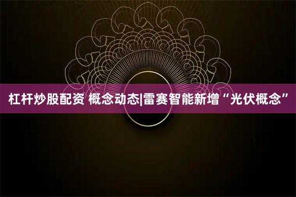 杠杆炒股配资 概念动态|雷赛智能新增“光伏概念”