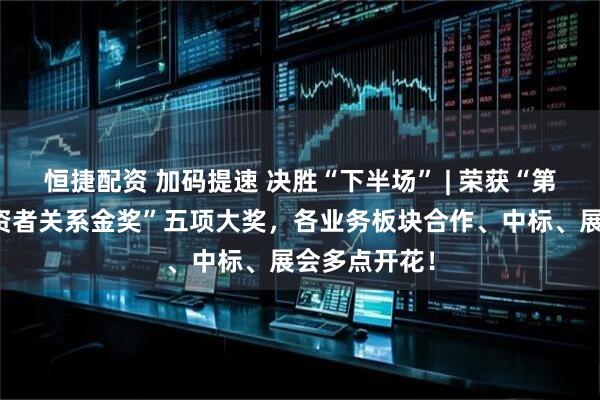 恒捷配资 加码提速 决胜“下半场” | 荣获“第六届全景投资者关系金奖”五项大奖,各业务板块合作、中标、展会多点开花!