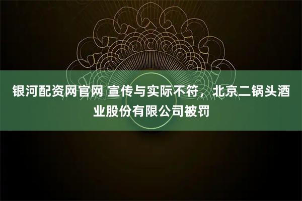 银河配资网官网 宣传与实际不符,北京二锅头酒业股份有限公司被罚